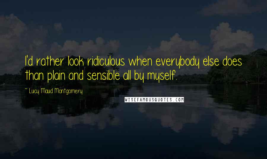 Lucy Maud Montgomery Quotes: I'd rather look ridiculous when everybody else does than plain and sensible all by myself.