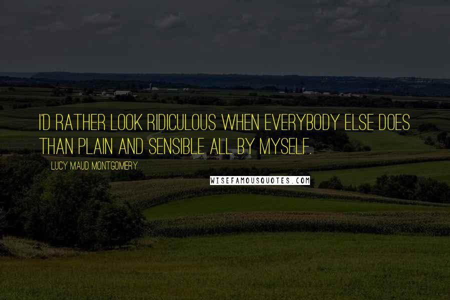 Lucy Maud Montgomery Quotes: I'd rather look ridiculous when everybody else does than plain and sensible all by myself.