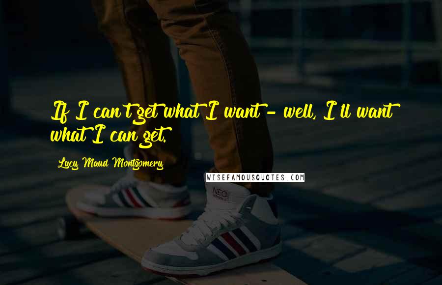 Lucy Maud Montgomery Quotes: If I can't get what I want - well, I'll want what I can get.