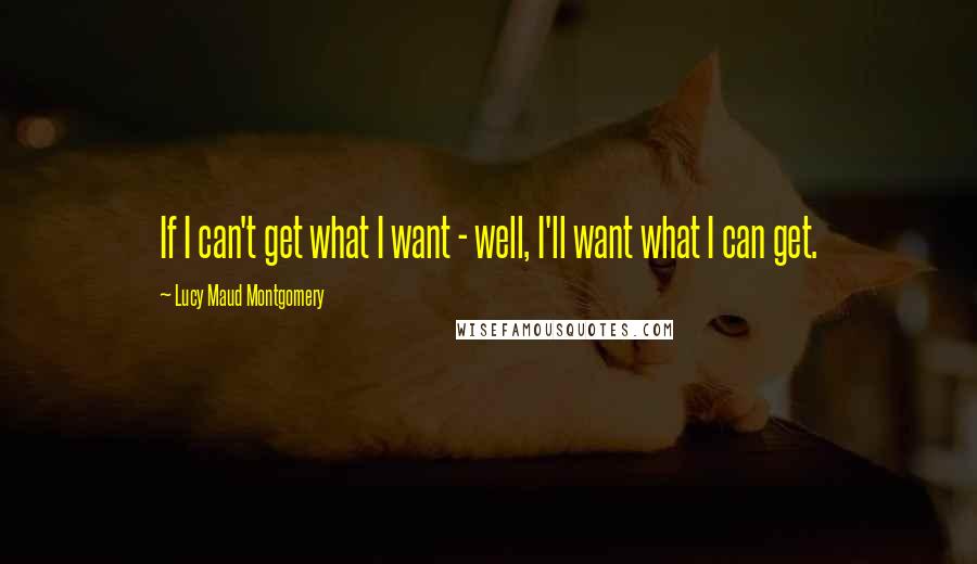 Lucy Maud Montgomery Quotes: If I can't get what I want - well, I'll want what I can get.