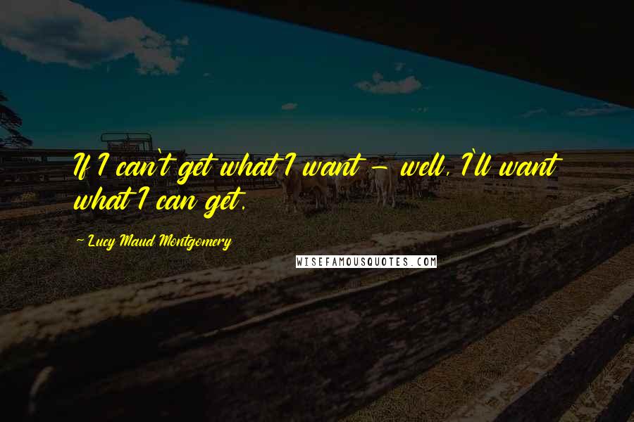 Lucy Maud Montgomery Quotes: If I can't get what I want - well, I'll want what I can get.