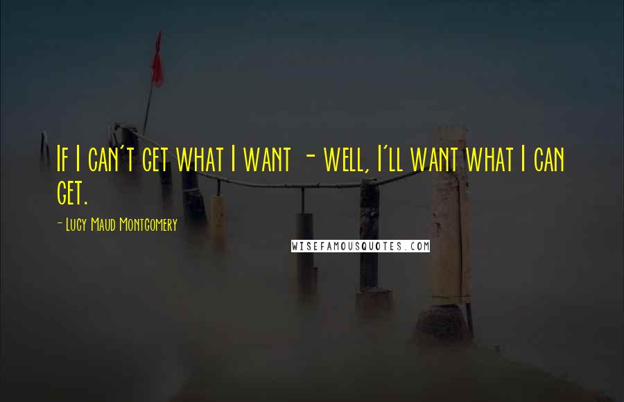 Lucy Maud Montgomery Quotes: If I can't get what I want - well, I'll want what I can get.