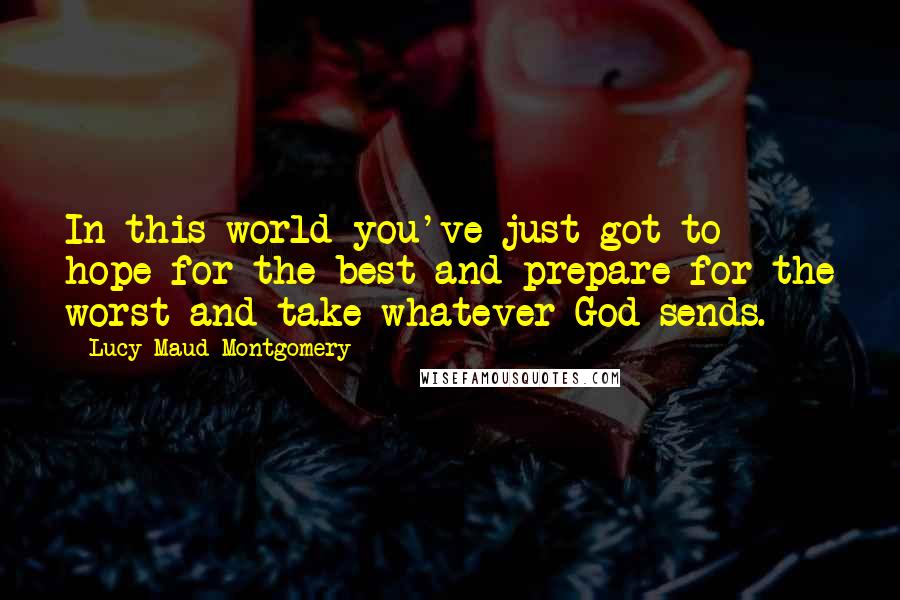 Lucy Maud Montgomery Quotes: In this world you've just got to hope for the best and prepare for the worst and take whatever God sends.