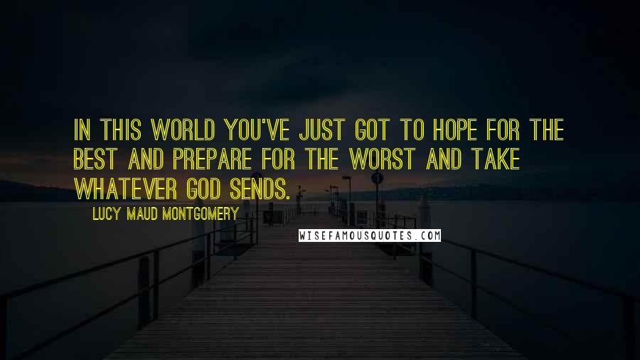 Lucy Maud Montgomery Quotes: In this world you've just got to hope for the best and prepare for the worst and take whatever God sends.