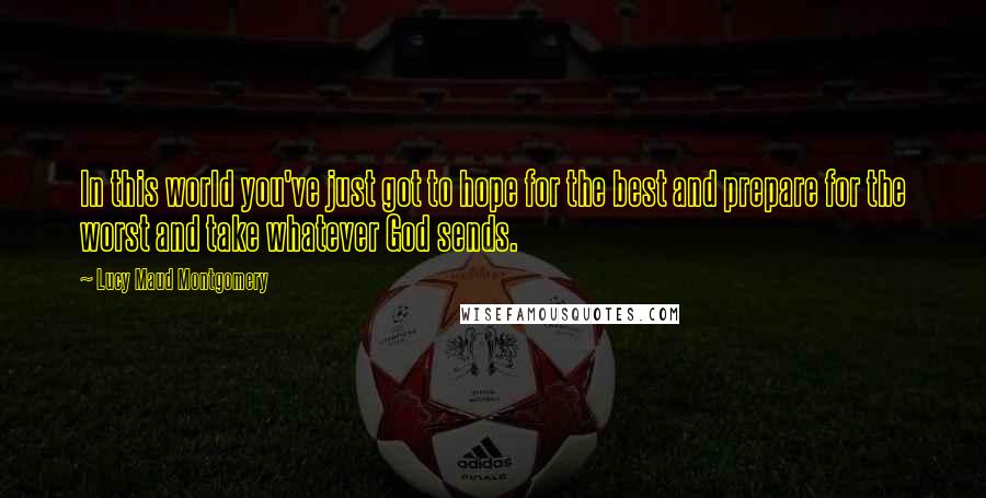 Lucy Maud Montgomery Quotes: In this world you've just got to hope for the best and prepare for the worst and take whatever God sends.