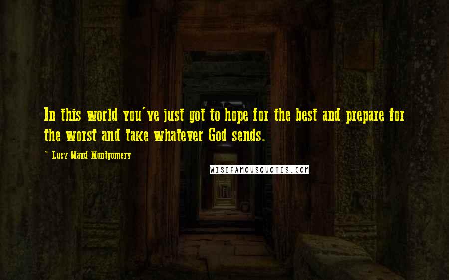 Lucy Maud Montgomery Quotes: In this world you've just got to hope for the best and prepare for the worst and take whatever God sends.