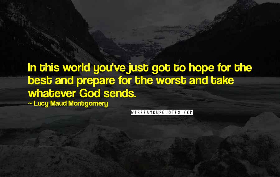Lucy Maud Montgomery Quotes: In this world you've just got to hope for the best and prepare for the worst and take whatever God sends.