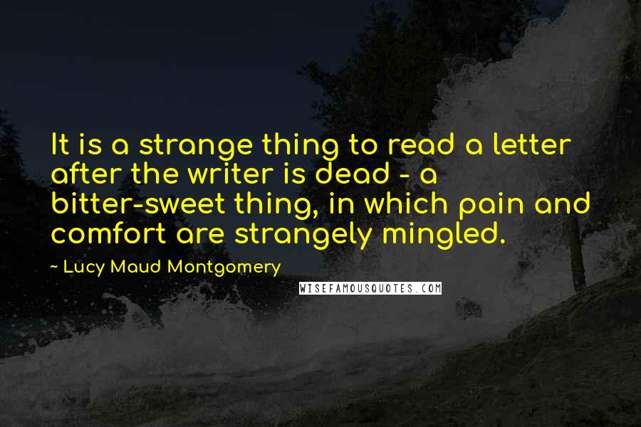 Lucy Maud Montgomery Quotes: It is a strange thing to read a letter after the writer is dead - a bitter-sweet thing, in which pain and comfort are strangely mingled.