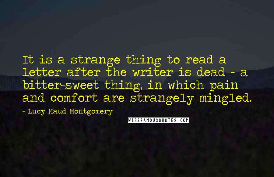 Lucy Maud Montgomery Quotes: It is a strange thing to read a letter after the writer is dead - a bitter-sweet thing, in which pain and comfort are strangely mingled.