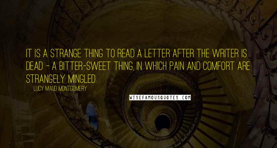 Lucy Maud Montgomery Quotes: It is a strange thing to read a letter after the writer is dead - a bitter-sweet thing, in which pain and comfort are strangely mingled.