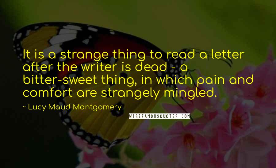 Lucy Maud Montgomery Quotes: It is a strange thing to read a letter after the writer is dead - a bitter-sweet thing, in which pain and comfort are strangely mingled.