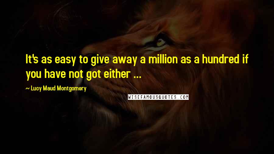 Lucy Maud Montgomery Quotes: It's as easy to give away a million as a hundred if you have not got either ...