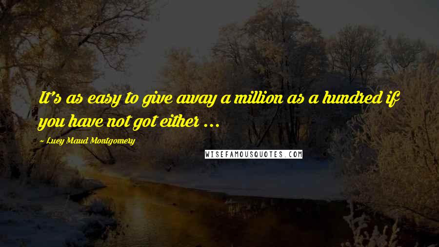 Lucy Maud Montgomery Quotes: It's as easy to give away a million as a hundred if you have not got either ...