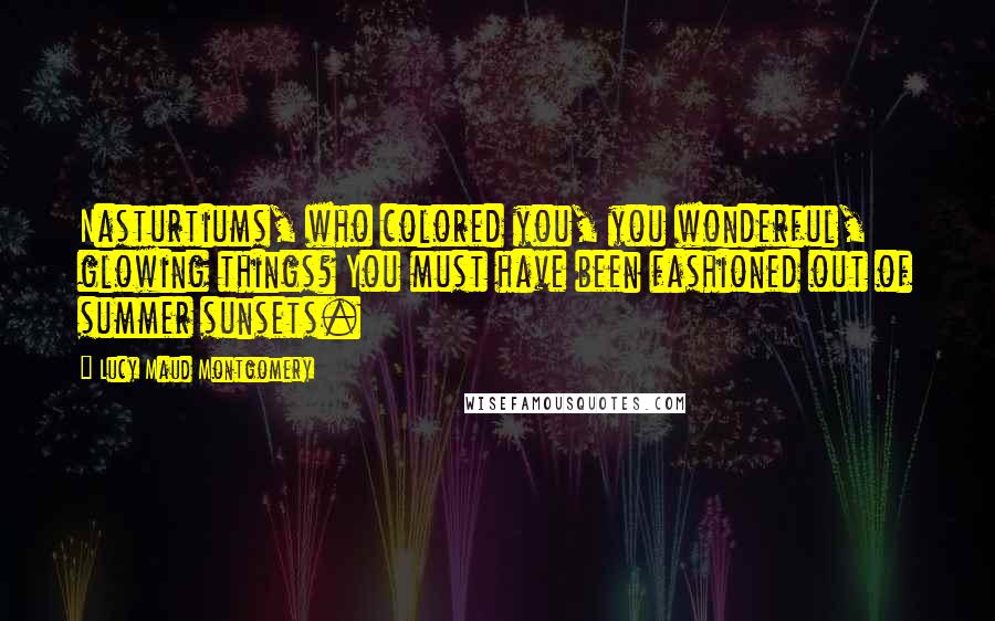 Lucy Maud Montgomery Quotes: Nasturtiums, who colored you, you wonderful, glowing things? You must have been fashioned out of summer sunsets.