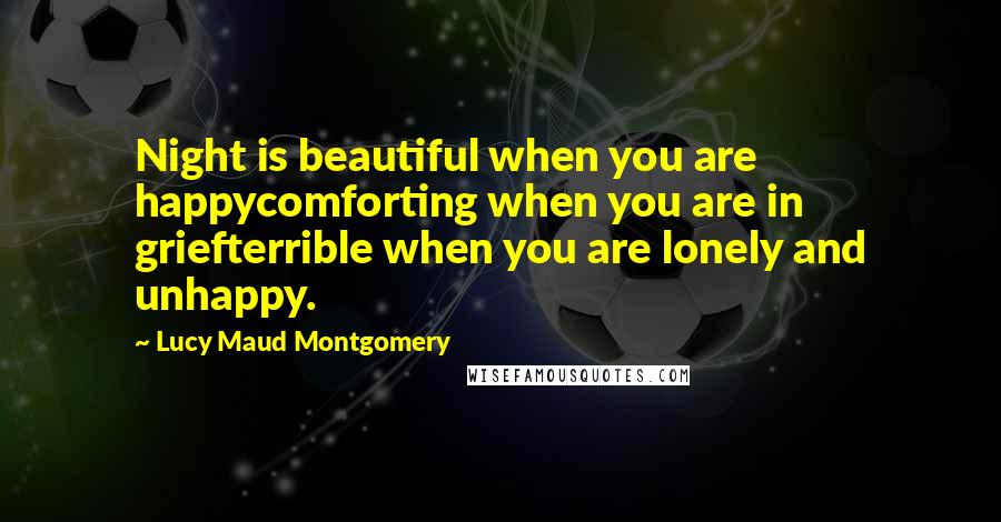 Lucy Maud Montgomery Quotes: Night is beautiful when you are happycomforting when you are in griefterrible when you are lonely and unhappy.