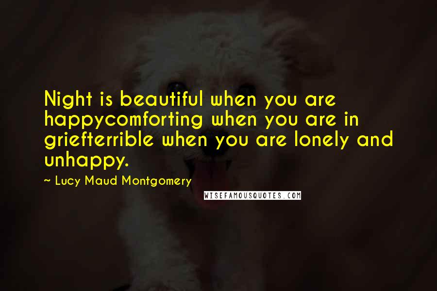 Lucy Maud Montgomery Quotes: Night is beautiful when you are happycomforting when you are in griefterrible when you are lonely and unhappy.