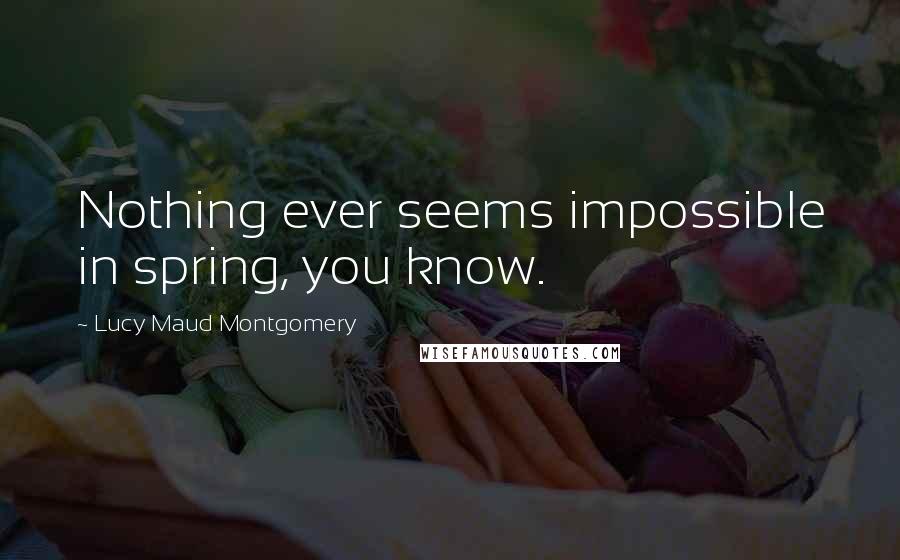 Lucy Maud Montgomery Quotes: Nothing ever seems impossible in spring, you know.