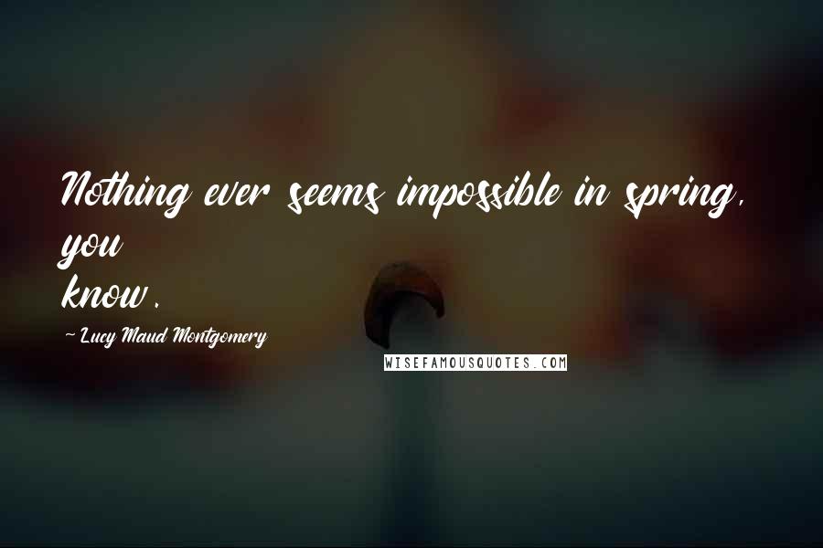 Lucy Maud Montgomery Quotes: Nothing ever seems impossible in spring, you know.