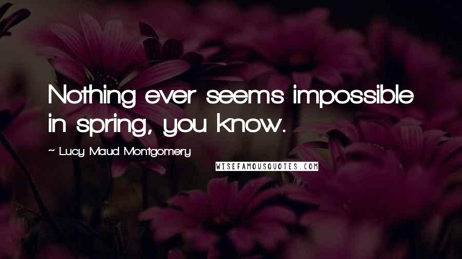 Lucy Maud Montgomery Quotes: Nothing ever seems impossible in spring, you know.