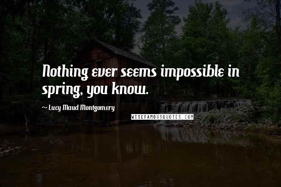 Lucy Maud Montgomery Quotes: Nothing ever seems impossible in spring, you know.