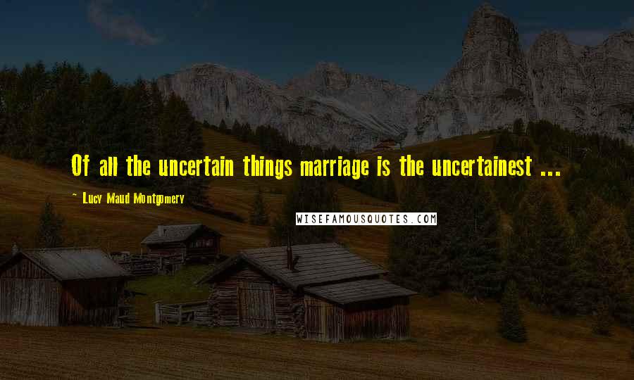 Lucy Maud Montgomery Quotes: Of all the uncertain things marriage is the uncertainest ...