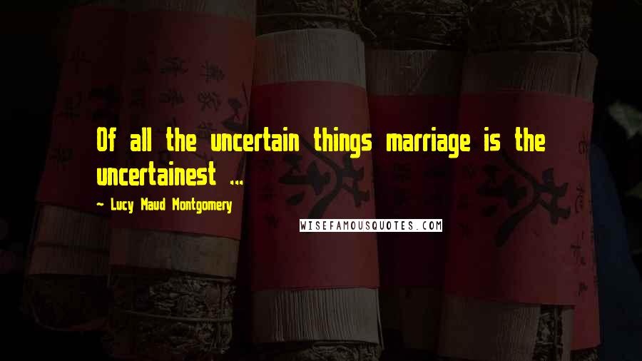 Lucy Maud Montgomery Quotes: Of all the uncertain things marriage is the uncertainest ...