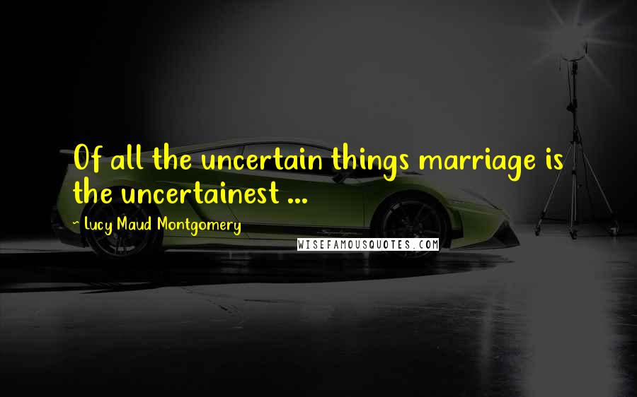 Lucy Maud Montgomery Quotes: Of all the uncertain things marriage is the uncertainest ...