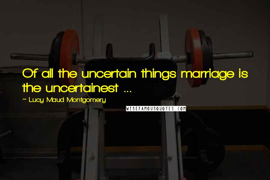 Lucy Maud Montgomery Quotes: Of all the uncertain things marriage is the uncertainest ...