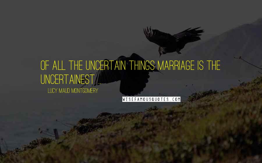 Lucy Maud Montgomery Quotes: Of all the uncertain things marriage is the uncertainest ...