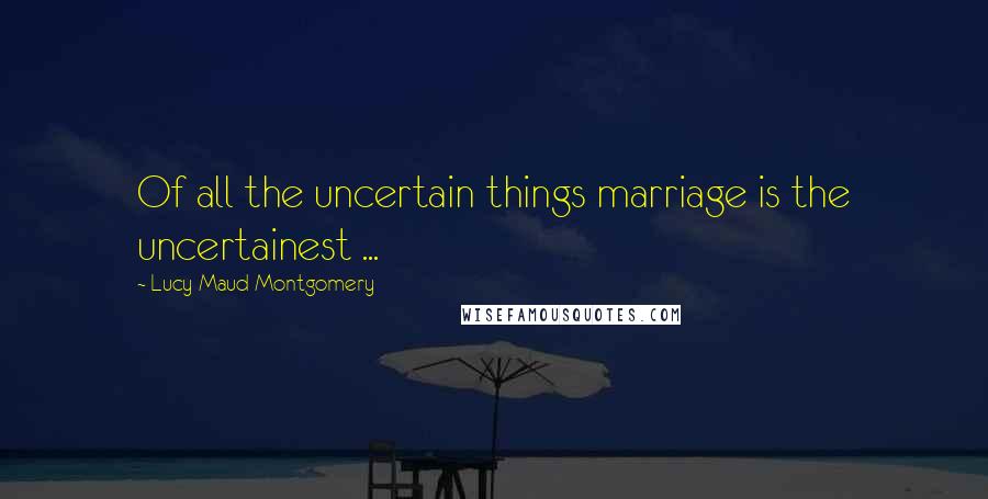 Lucy Maud Montgomery Quotes: Of all the uncertain things marriage is the uncertainest ...