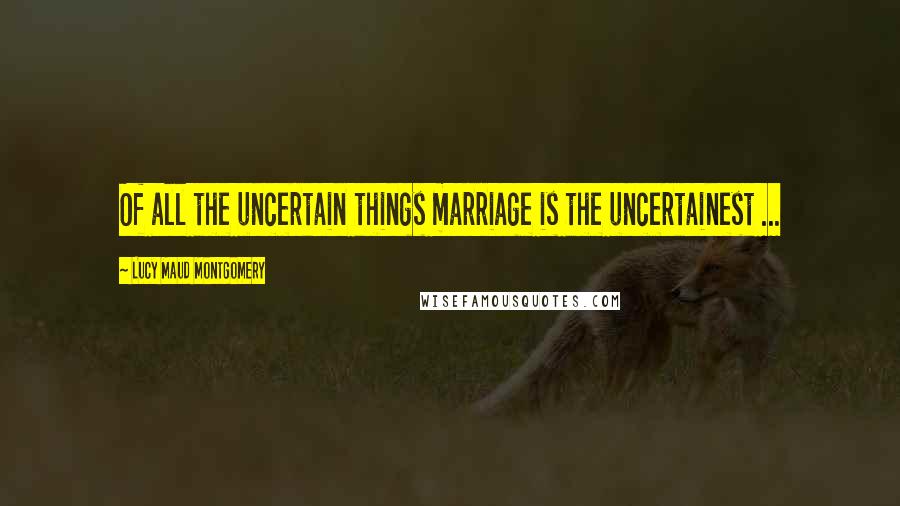 Lucy Maud Montgomery Quotes: Of all the uncertain things marriage is the uncertainest ...