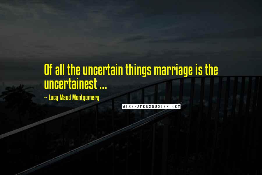 Lucy Maud Montgomery Quotes: Of all the uncertain things marriage is the uncertainest ...