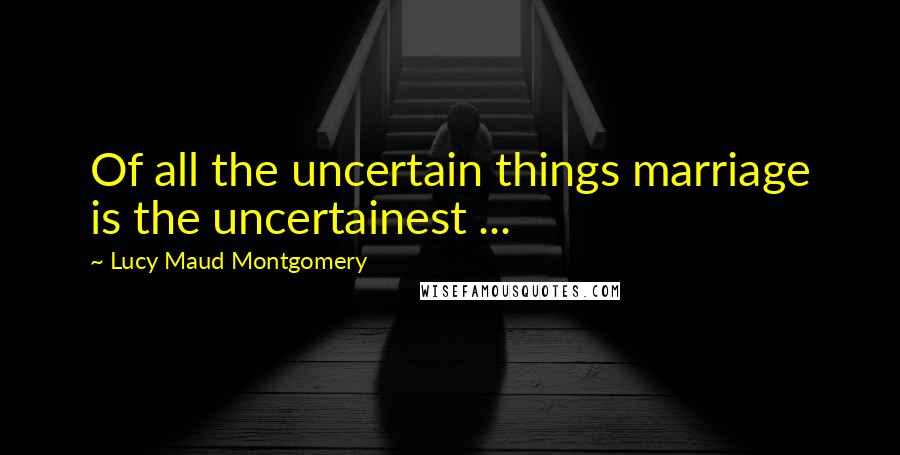 Lucy Maud Montgomery Quotes: Of all the uncertain things marriage is the uncertainest ...