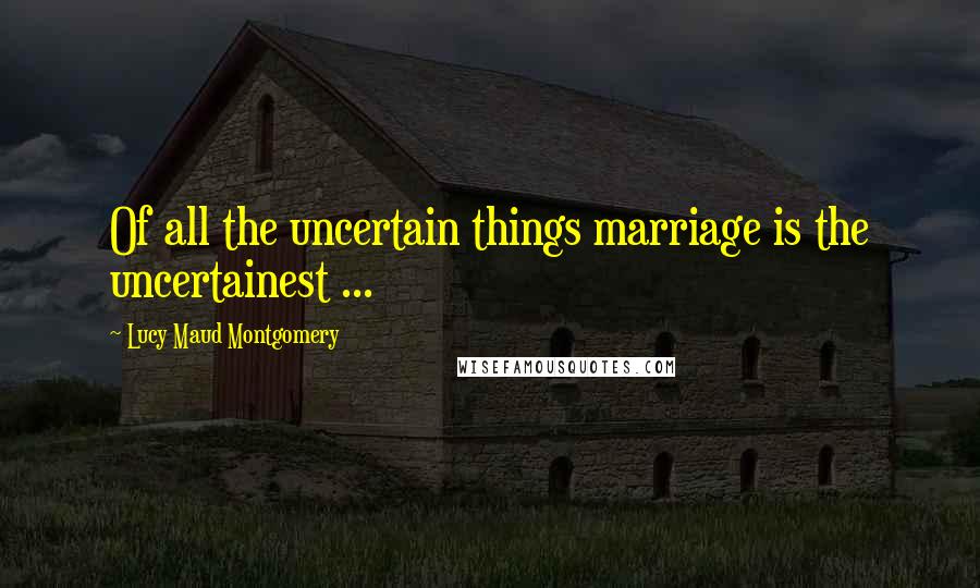 Lucy Maud Montgomery Quotes: Of all the uncertain things marriage is the uncertainest ...