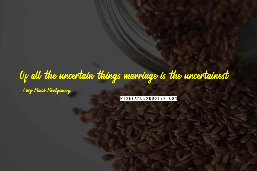 Lucy Maud Montgomery Quotes: Of all the uncertain things marriage is the uncertainest ...