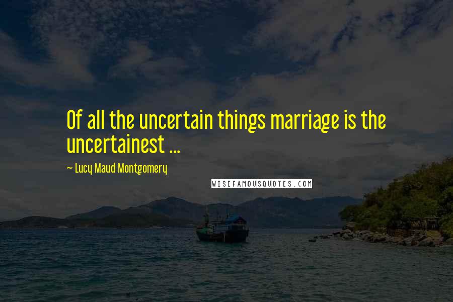 Lucy Maud Montgomery Quotes: Of all the uncertain things marriage is the uncertainest ...