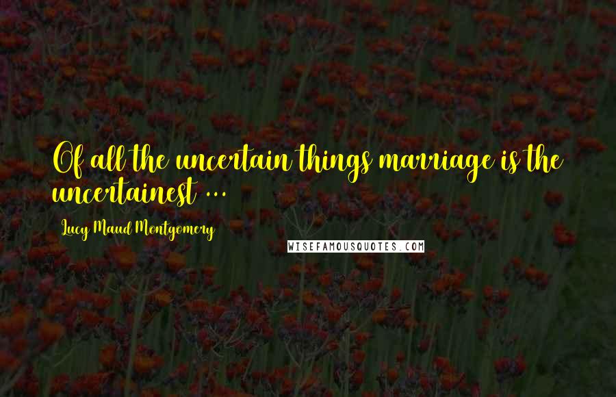 Lucy Maud Montgomery Quotes: Of all the uncertain things marriage is the uncertainest ...