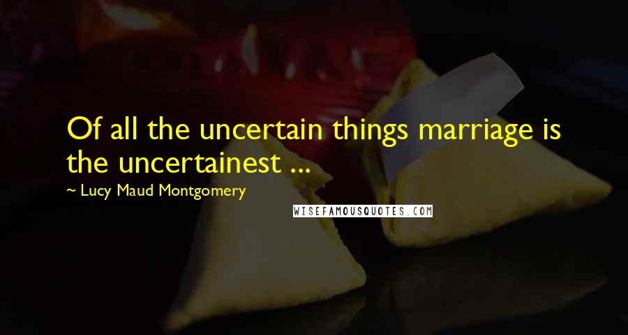 Lucy Maud Montgomery Quotes: Of all the uncertain things marriage is the uncertainest ...