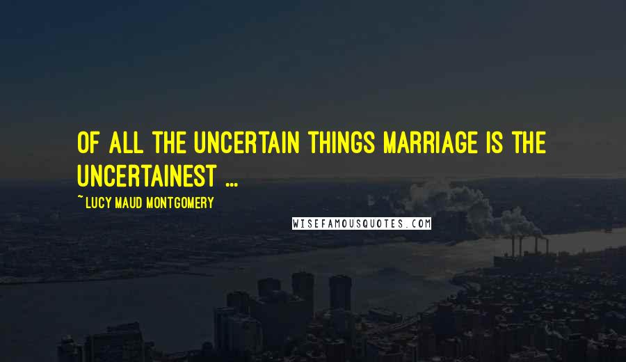 Lucy Maud Montgomery Quotes: Of all the uncertain things marriage is the uncertainest ...