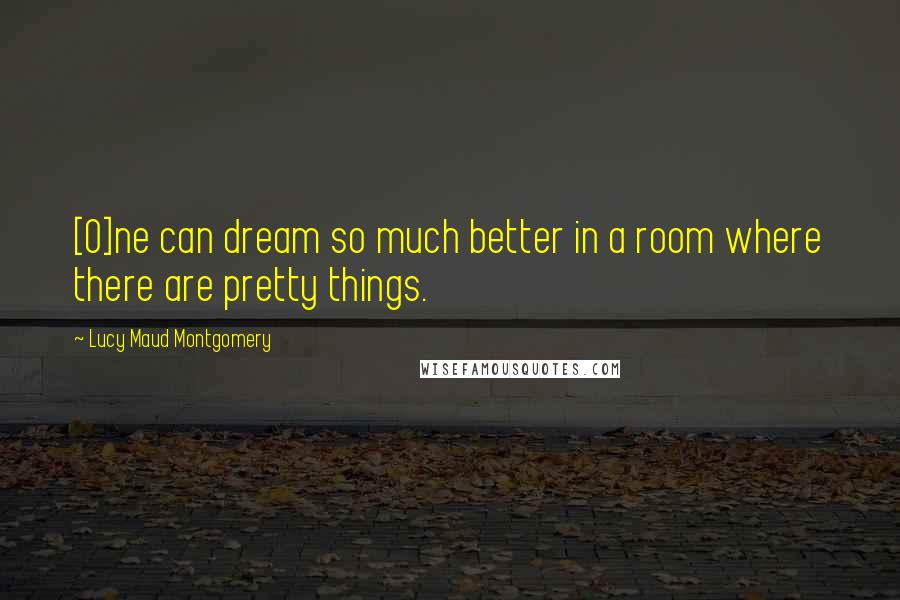 Lucy Maud Montgomery Quotes: [O]ne can dream so much better in a room where there are pretty things.