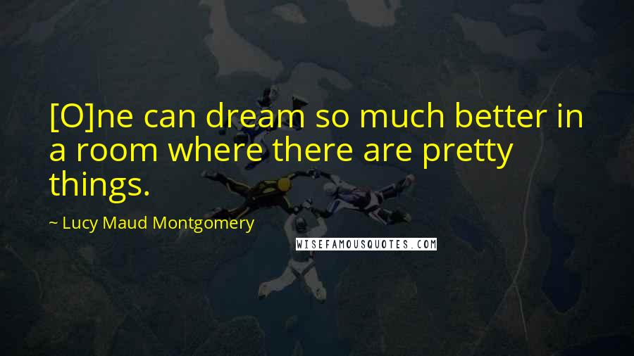 Lucy Maud Montgomery Quotes: [O]ne can dream so much better in a room where there are pretty things.