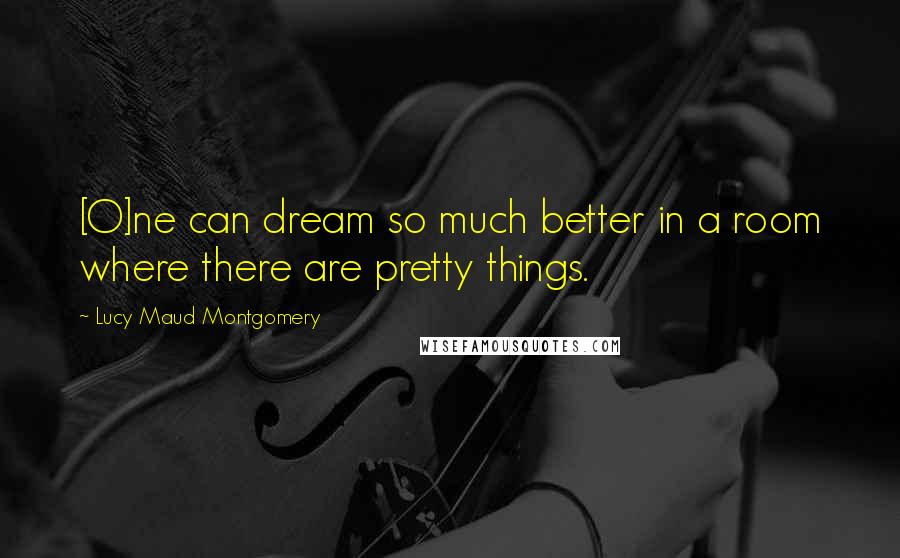 Lucy Maud Montgomery Quotes: [O]ne can dream so much better in a room where there are pretty things.