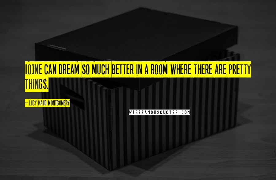 Lucy Maud Montgomery Quotes: [O]ne can dream so much better in a room where there are pretty things.