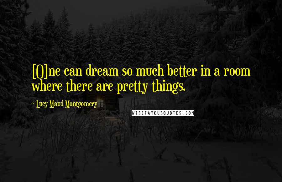 Lucy Maud Montgomery Quotes: [O]ne can dream so much better in a room where there are pretty things.