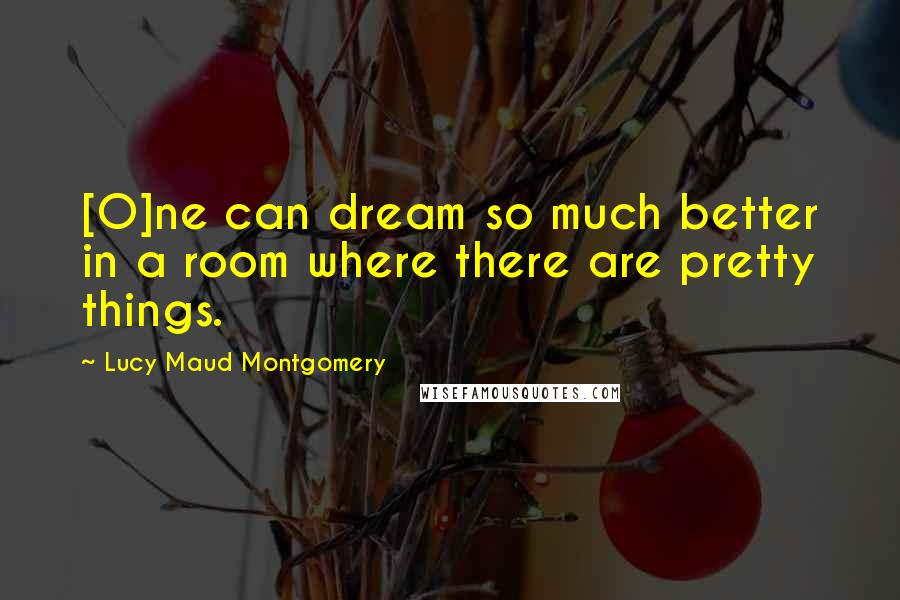 Lucy Maud Montgomery Quotes: [O]ne can dream so much better in a room where there are pretty things.