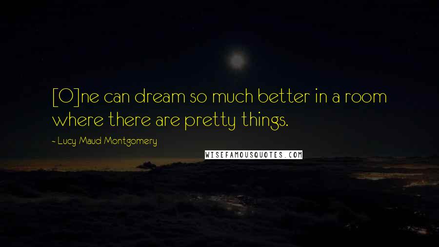 Lucy Maud Montgomery Quotes: [O]ne can dream so much better in a room where there are pretty things.