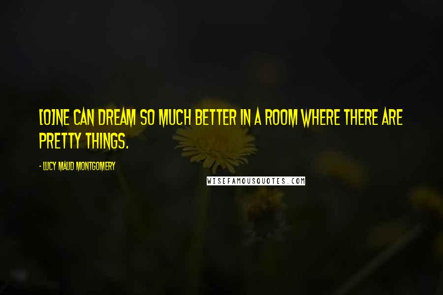 Lucy Maud Montgomery Quotes: [O]ne can dream so much better in a room where there are pretty things.