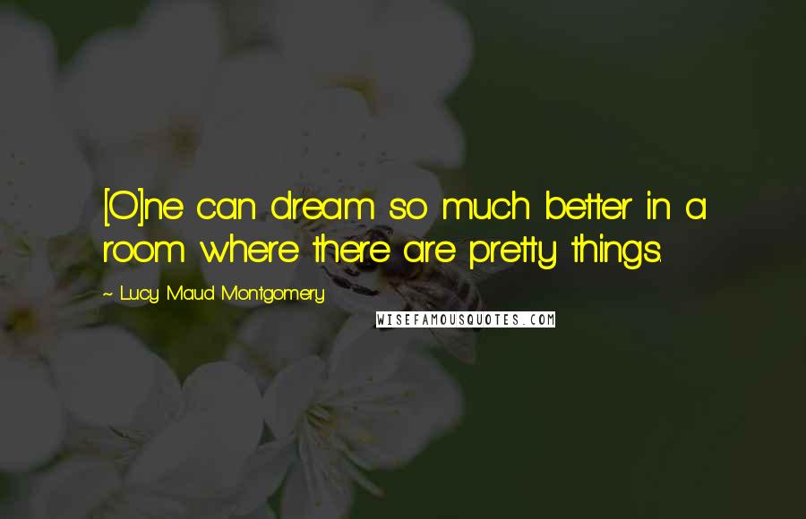 Lucy Maud Montgomery Quotes: [O]ne can dream so much better in a room where there are pretty things.