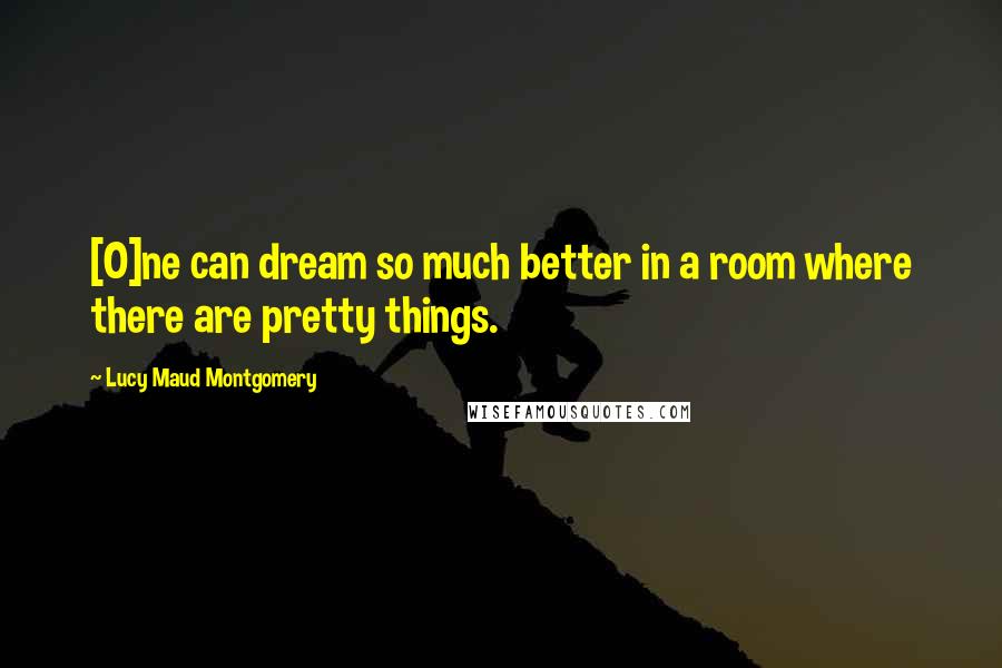 Lucy Maud Montgomery Quotes: [O]ne can dream so much better in a room where there are pretty things.