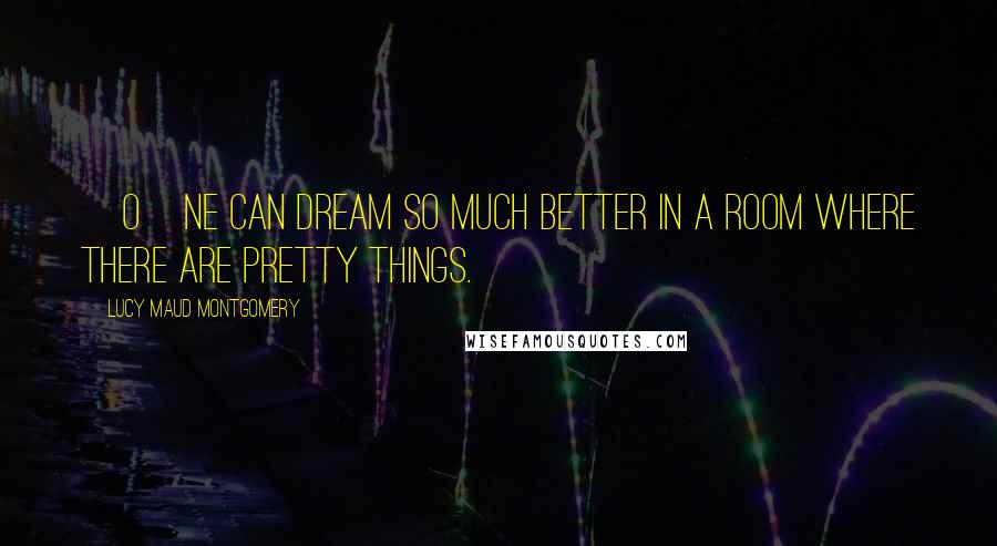 Lucy Maud Montgomery Quotes: [O]ne can dream so much better in a room where there are pretty things.